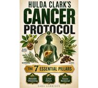 Hulda Clark’s Cancer Protocol: The 7 Essential Pillars Behind Parasite Cleansing, Liver Detox, and Toxin Removal in One of Alternative Health’s Most Debated Wellness Systems
