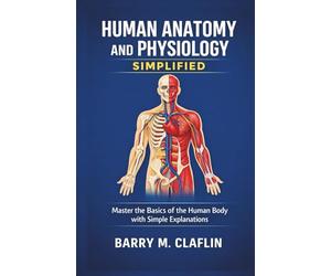 HUMAN ANATOMY AND PHYSIOLOGY SIMPLIFIED: Master the Basics of the Human Body with Simple Explanations