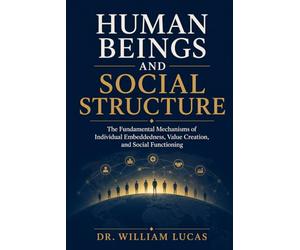 HUMAN BEINGS AND SOCIAL STRUCTURE: The Fundamental Mechanisms of Individual Embeddedness, Value Creation, and Social Functioning