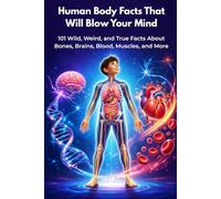 Human Body Facts That Will Blow Your Mind: 101 Wild, Weird, and True Facts About Bones, Brains, Blood, Muscles, and More