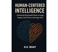 Human-Centered Intelligence: Unlocking Emotional Power to Lead, Inspire, and Thrive in the Age of AI