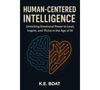 Human-Centered Intelligence: Unlocking Emotional Power to Lead, Inspire, and Thrive in the Age of AI