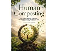 Human Composting: The Complete Guide to Natural Organic Reduction, Green Death Care, and the Future of Burial