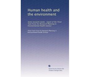 Human health and the environment: Some research needs : report of the Third Task Force for Research Planning in Environmental Health Science
