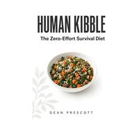 Human Kibble: The Zero-Effort Survival Diet for the Busy and Burnt Out, With Recipes From Around the World and the Strange History of How We Got Here