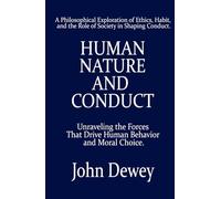Human Nature and Conduct: Unraveling the Forces That Drive Human Behavior and Moral Choice: A Philosophical Exploration of Ethics, Habit, and the Role of Society in Shaping Conduct