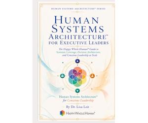 Human Systems Architecture™ for Executive Leaders: The Happy Whole Human Guide to Systemic Leverage, Decision Architecture, and Conscious Leadership at Scale