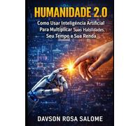 HUMANIDADE 2.0: Como Usar Inteligência Artificial Para Multiplicar Suas Habilidades, Seu Tempo e Sua Renda