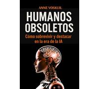 Humanos obsoletos: como sobrevivir y destacar en la era de la IA: Domina tu mente, creatividad y ventaja humana