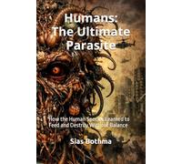 Humans: The Ultimate Parasite: How the Human Species Learned to Feed and Destroy Without Balance