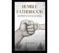 HUMBLE FATHERHOOD: How Embracing the Roles of Fatherhood Can Help You Lead with Love and Intention