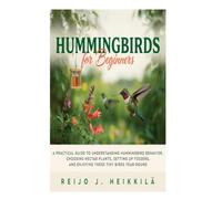 Hummingbirds for Beginners: A Practical Guide to Understanding Hummingbird Behavior, Choosing Nectar Plants, Setting Up Feeders, and Enjoying These Tiny Birds Year-Round