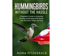 HUMMINGBIRDS WITHOUT THE HASSLE: A Beginner's Guide to Attracting, Feeding, and Keeping Your Feeder Safe from Bees, Wasps, and Ants