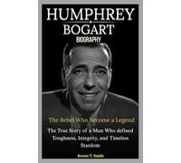 Humphrey Bogart Biography: The Rebel Who Become a Legend: The True Story of a Man Who Defined Toughness, Integrity, and Timeless Stardom