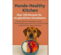 Hunde-Healthy Kitchen: Uber 100 Rezepte für ein glückliches Hundeleben (Tolles Geschenk für: frischkochende Hundebesitzer) - Frische, natürliche Rezepte für starke Abwehrkräfte,...