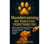 HUNDETRAINING MIT POSITIVER VERSTÄRKUNG: Wie du deinem Hund mit Belohnungen und Verstärkung neue Fähigkeiten beibringst, ohne ihn bestrafen zu müssen!
