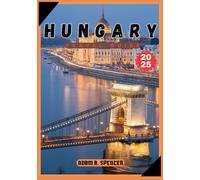 HUNGARY TRAVEL GUIDE 2025: Explore Hungary's Magnificent Cities, Stunning Landscapes, and Rich Heritage with Local Knowledge and Crucial Journey Advice