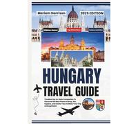 Hungary Travel Guide 2025: The Most Up-to-Date Companion To Discover the Best Places to Stay, Eat, Explore, and Insider Tips to Make Your Trip Unforgettable
