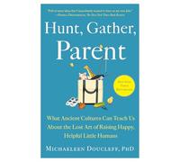 Hunt, Gather, Parent: What Ancient Cultures Can Teach Us About the Lost Art of Raising Happy, Helpful Little Humans