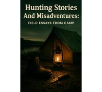 Hunting Stories And Misadventures: Field Essays From Camp: Candid Campfire Essays On Failure, Friendship And Fieldcraft