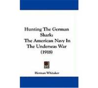Hunting the German Shark: The American Navy in the Underseas War (1918) Whitaker, Herman (Auteur)