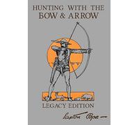 Hunting With The Bow And Arrow - Legacy Edition: The Classic Manual For Making And Using Archery Equipment For Marksmanship And Hunting