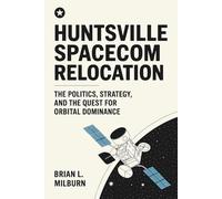 Huntsville SPACECOM Relocation: The Politics, Strategy, and the Quest for Orbital Dominance