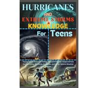 Hurricanes and Extreme Storms Knowledge for Teens: Young Adults Essential Safety Tips and Disaster Preparedness for Typhoons, Blizzards, Cyclones, and Other Severe Weather Events