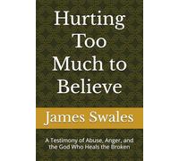Hurting Too Much to Believe: A Testimony of Abuse, Anger, and the God Who Heals the Broken