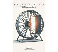 Hustle, Halbwahrheiten & Hamsterrad - 55 Thesen Entlarvt: Die Wahrheit über Arbeit, Karriere und Erfolg - 55 Mythen, die uns im Hamsterrad gefangen halten