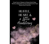 Hustle, Heart and a Little Headstrong: From Career Woman to Homeschool Mom: Stories, Inspiration and Encouragement for Your Homeschool Journey