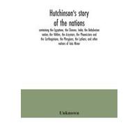 Hutchinson's Story Of The Nations, Containing The Egyptians, The Chinese, India, The Babylonian Nation, The Hittites, The Assyrians, The Phoenicians And The Carthaginians, The Phrygians, The Lydians, 