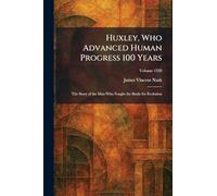 Huxley, Who Advanced Human Progress 100 Years: The Story of the Man Who Fought the Battle for Evolution