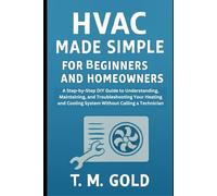 HVAC Made Simple for Beginners and Homeowners: A Step-by-Step DIY Guide to Understanding, Maintaining, and Troubleshooting Your Heating and Cooling System Without Calling a Technician