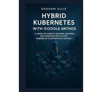 Hybrid Kubernetes with Google Anthos: A Hands-On Guide to Building, Securing, and Operating Multi-Cloud Kubernetes Platforms with Anthos