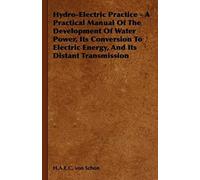 Hydro-Electric Practice - A Practical Manual Of The Development Of Water Power, Its Conversion To Electric Energy, And Its Distant Transmission