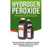 Hydrogen Peroxide Handbook: Proven Secrets to Optimum Health, Quick Healing, Illness Prevention and Natural Beauty