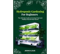Hydroponic Gardening for Beginners: The Ultimate Guide to Growing Your Fresh, Healthy Food Year-Round