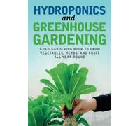Hydroponics and Greenhouse Gardening: 3-in-1 Gardening Book to Grow Vegetables, Herbs, and Fruit All-Year-Round