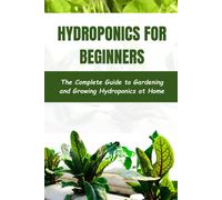 Hydroponics For Beginners: The Complete Guide To Gardening And Growing Hydroponics At Home