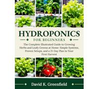Hydroponics for Beginners: The Complete Illustrated Guide to Growing Herbs and Leafy Greens at Home: Simple Systems, Proven Setups, and a 21-Day Plan to Your First Harvest
