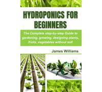 Hydroponics For Beginners: The Complete Step-By-Step Guide To Gardening, Growing, Designing Plants, Fruits, Vegetables Without Soil