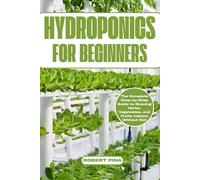 Hydroponics For Beginners: The Complete Step-by-Step Guide to Growing Herbs, Vegetables, and Fruits Indoors Without Soil