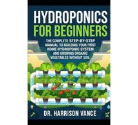 Hydroponics for Beginners: The Complete Step-by-Step Manual to Building Your First Home Hydroponic System and Growing Organic Vegetables without Soil