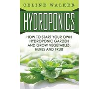 Hydroponics: How To Start Your Own Hydroponic Garden and Grow Vegetables, Herbs and Fruit