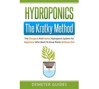 Hydroponics: The Kratky Method: The Cheapest And Easiest Hydroponic System For Beginners Who Want To Grow Plants Without Soil