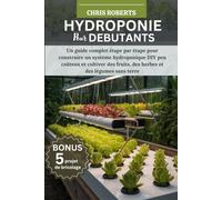HYDROPONIE POUR DÉBUTANTS: Un guide complet étape par étape pour construire un système hydroponique DIY peu coûteux et cultiver des fruits, des herbes et des légumes sans terre