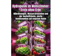 Hydroponik im Wohnzimmer: Ernte ohne Erde: Nährlösungen, Wasserzirkulation und der hocheffiziente, sterile Gemüseanbau auf engstem Raum