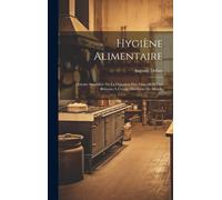 Hygiène Alimentaire; Histoire Simplifiée De La Digestion Des Aliments Et Des Boissons À L'usage Des Gens Du Monde
