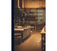 Hygiène Alimentaire; Histoire Simplifiée De La Digestion Des Aliments Et Des Boissons À L'usage Des Gens Du Monde